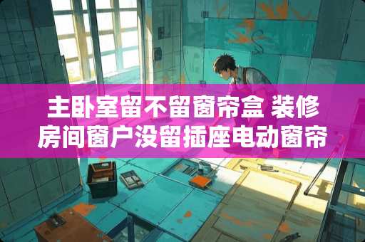 主卧室留不留窗帘盒 装修房间窗户没留插座电动窗帘不好装吗