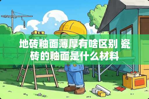 地砖釉面薄厚有啥区别 瓷砖的釉面是什么材料