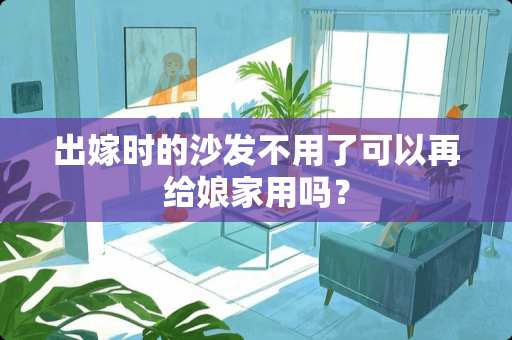出嫁时的沙发不用了可以再给娘家用吗？