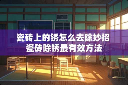 瓷砖上的锈怎么去除妙招 瓷砖除锈最有效方法