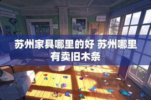 苏州家具哪里的好 苏州哪里有卖旧木条