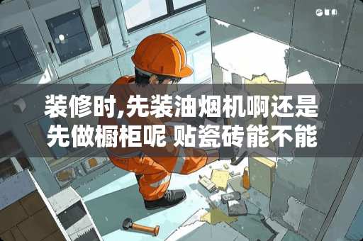 装修时,先装油烟机啊还是先做橱柜呢 贴瓷砖能不能先打墙