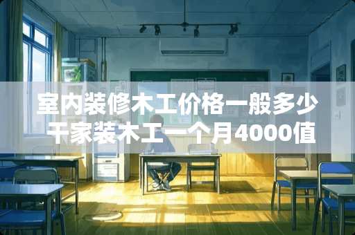 室内装修木工价格一般多少 干家装木工一个月4000值得做吗