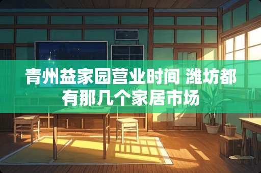 青州益家园营业时间 潍坊都有那几个家居市场