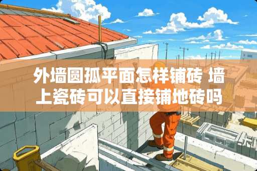 外墙圆孤平面怎样铺砖 墙上瓷砖可以直接铺地砖吗