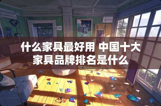什么家具最好用 中国十大家具品牌排名是什么