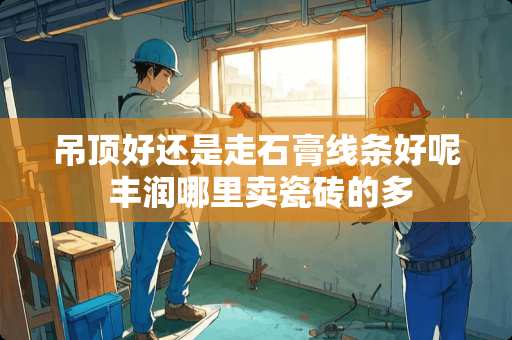 吊顶好还是走石膏线条好呢 丰润哪里卖瓷砖的多