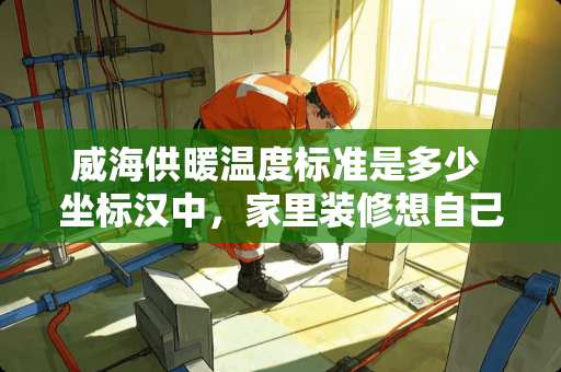 威海供暖温度标准是多少 坐标汉中，家里装修想自己做，现在水电师傅和贴砖师傅大概多少钱
