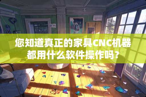 您知道真正的家具CNC机器都用什么软件操作吗？