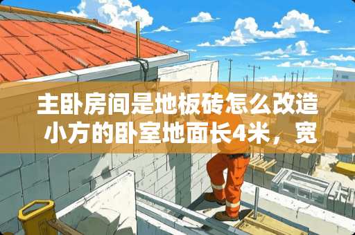 主卧房间是地板砖怎么改造 小方的卧室地面长4米，宽3米，用边长是2分米的地砖铺地，需要多少块地砖