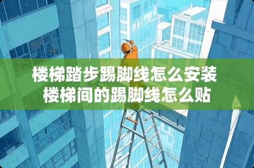 楼梯踏步踢脚线怎么安装 楼梯间的踢脚线怎么贴 楼梯踏步踢脚线怎么安装 楼梯间的踢脚线怎么贴