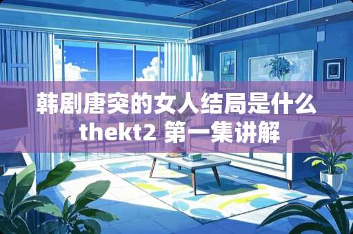 韩剧唐突的女人结局是什么 thekt2 第一集讲解