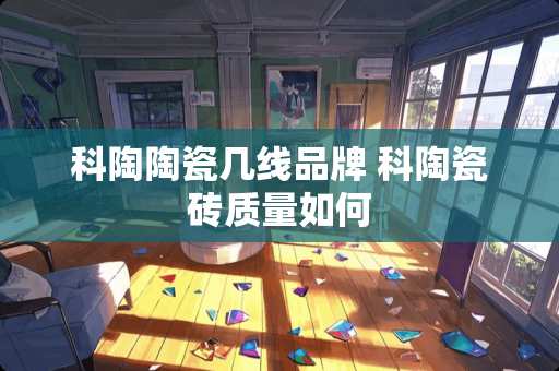 科陶陶瓷几线品牌 科陶瓷砖质量如何