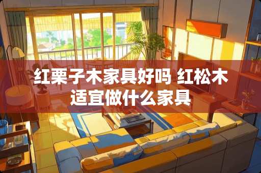 红栗子木家具好吗 红松木适宜做什么家具