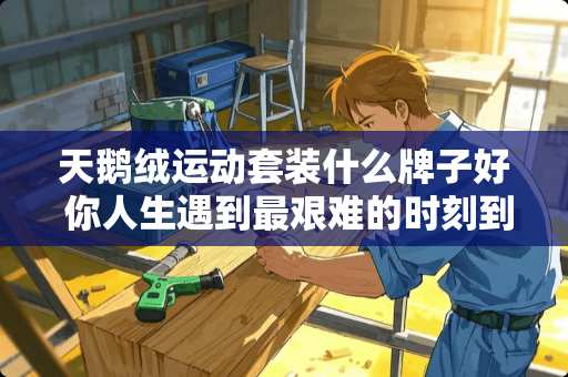 天鹅绒运动套装什么牌子好 你人生遇到最艰难的时刻到底有多苦，苦到什么程度