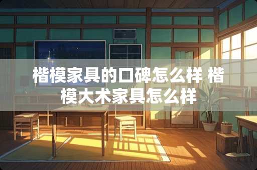 楷模家具的口碑怎么样 楷模大术家具怎么样