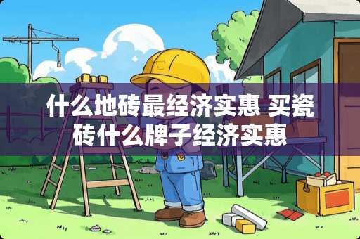 什么地砖最经济实惠 买瓷砖什么牌子经济实惠