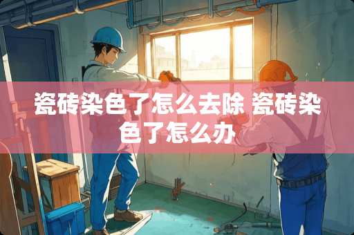 瓷砖染色了怎么去除 瓷砖染色了怎么办