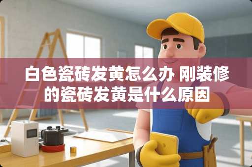 白色瓷砖发黄怎么办 刚装修的瓷砖发黄是什么原因