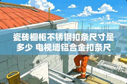 瓷砖橱柜不锈钢扣条尺寸是多少 电视墙铝合金扣条尺寸