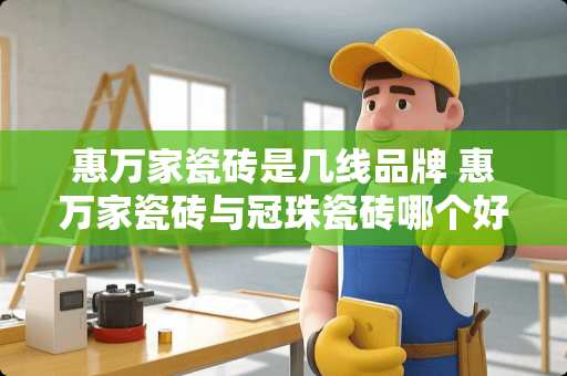 惠万家瓷砖是几线品牌 惠万家瓷砖与冠珠瓷砖哪个好