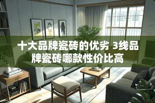 十大品牌瓷砖的优劣 3线品牌瓷砖哪款性价比高