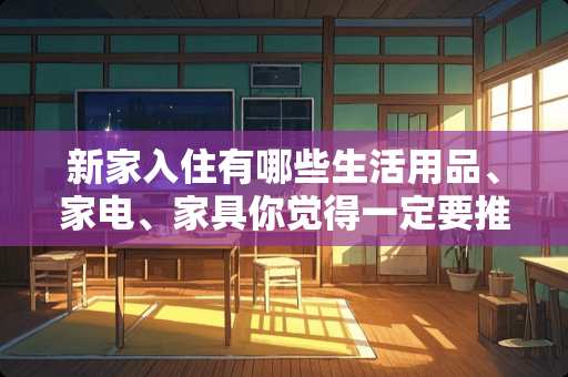 新家入住有哪些生活用品、家电、家具你觉得一定要推荐 如果家里要装修的话，所有的家具家电你们心目中是什么价位