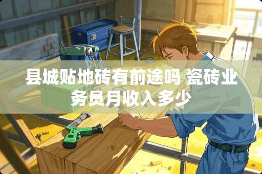 县城贴地砖有前途吗 瓷砖业务员月收入多少