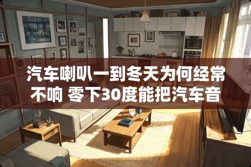 汽车喇叭一到冬天为何经常不响 零下30度能把汽车音响喇叭冻不响了吗