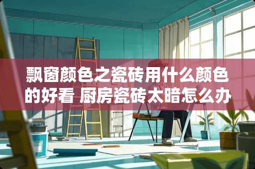 飘窗颜色之瓷砖用什么颜色的好看 厨房瓷砖太暗怎么办