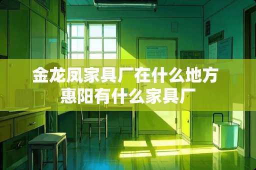 金龙凤家具厂在什么地方 惠阳有什么家具厂