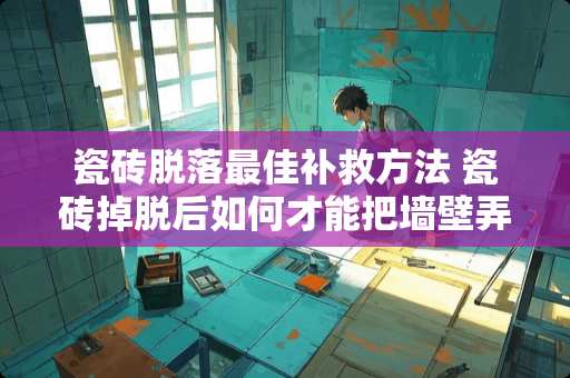 瓷砖脱落最佳补救方法 瓷砖掉脱后如何才能把墙壁弄平