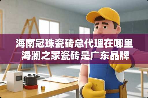 海南冠珠瓷砖总代理在哪里 海澜之家瓷砖是广东品牌吗