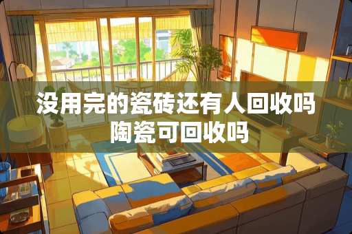 没用完的瓷砖还有人回收吗 陶瓷可回收吗