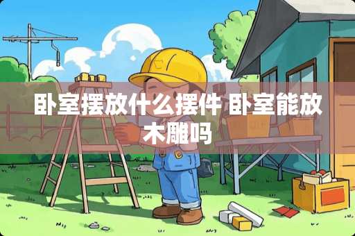 卧室摆放什么摆件 卧室能放木雕吗