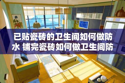 已贴瓷砖的卫生间如何做防水 铺完瓷砖如何做卫生间防水