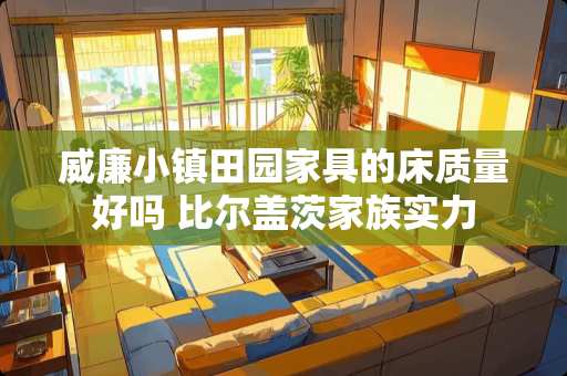 威廉小镇田园家具的床质量好吗 比尔盖茨家族实力