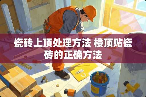 瓷砖上顶处理方法 楼顶贴瓷砖的正确方法