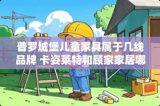 普罗城堡儿童家具属于几线品牌 卡姿莱特和顾家家居哪个好