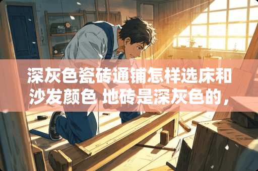 深灰色瓷砖通铺怎样选床和沙发颜色 地砖是深灰色的，请问墙上什么颜色的漆搭配