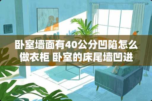 卧室墙面有40公分凹陷怎么做衣柜 卧室的床尾墙凹进去如何处理