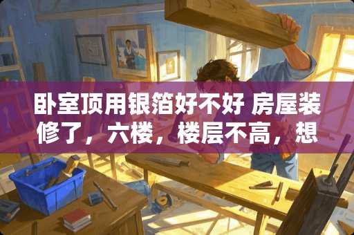 卧室顶用银箔好不好 房屋装修了，六楼，楼层不高，想让家里暖，亮一点，选瓷砖颜色上有什么讲究