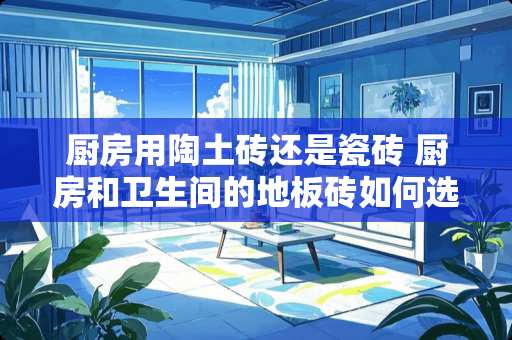 厨房用陶土砖还是瓷砖 厨房和卫生间的地板砖如何选择