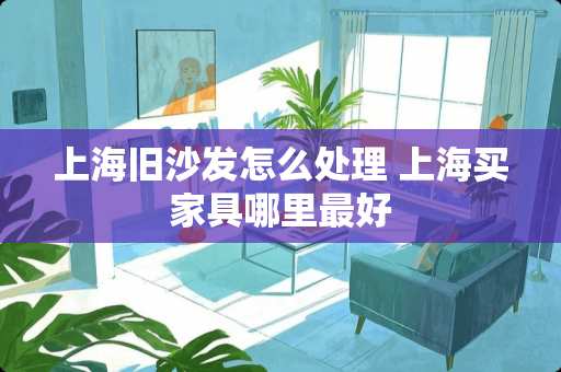 上海旧沙发怎么处理 上海买家具哪里最好