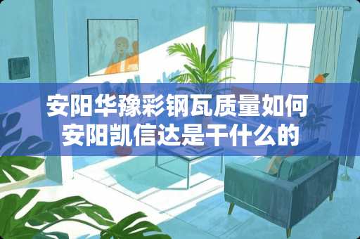 安阳华豫彩钢瓦质量如何 安阳凯信达是干什么的