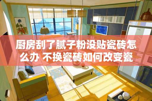 厨房刮了腻子粉没贴瓷砖怎么办 不换瓷砖如何改变瓷砖颜色