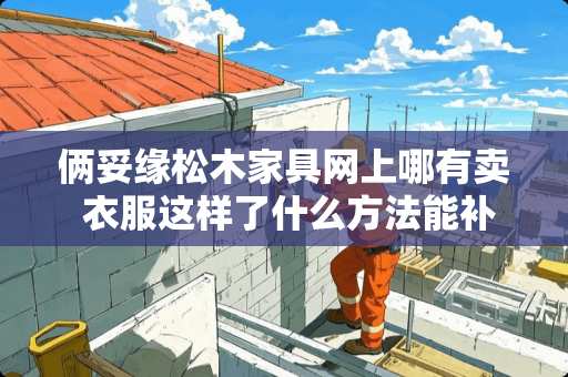 俩妥缘松木家具网上哪有卖 衣服这样了什么方法能补救
