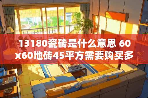 13180瓷砖是什么意思 60x60地砖45平方需要购买多少块