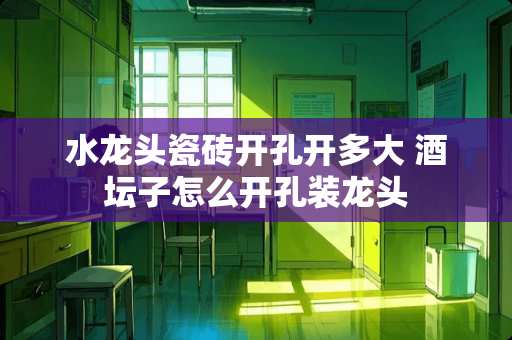 水龙头瓷砖开孔开多大 酒坛子怎么开孔装龙头