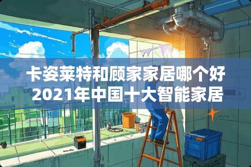 卡姿莱特和顾家家居哪个好 2021年中国十大智能家居排行榜